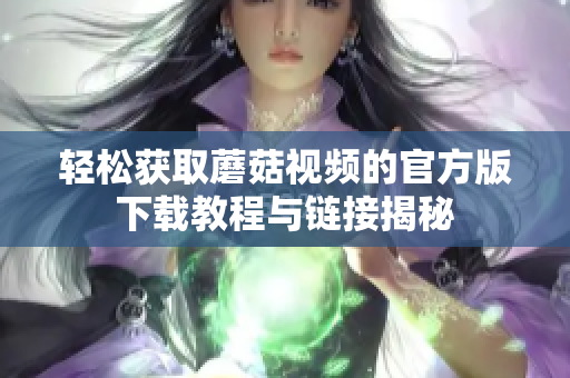 轻松获取蘑菇视频的官方版下载教程与链接揭秘