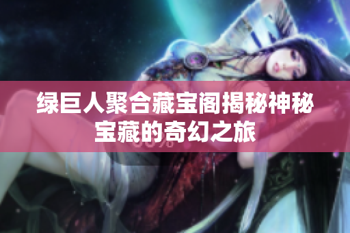 绿巨人聚合藏宝阁揭秘神秘宝藏的奇幻之旅