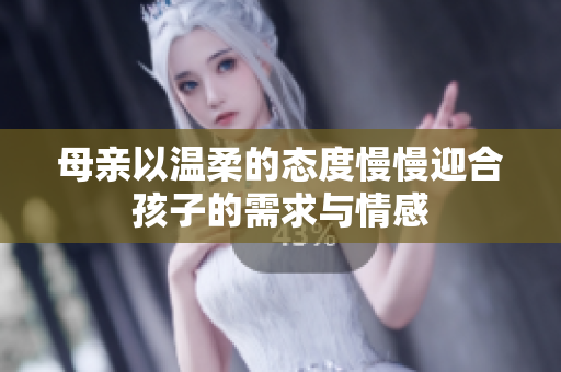 母亲以温柔的态度慢慢迎合孩子的需求与情感