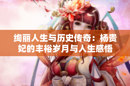 绚丽人生与历史传奇：杨贵妃的丰裕岁月与人生感悟