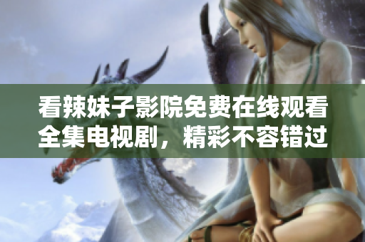 看辣妹子影院免费在线观看全集电视剧，精彩不容错过