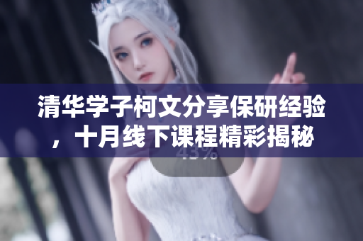 清华学子柯文分享保研经验，十月线下课程精彩揭秘