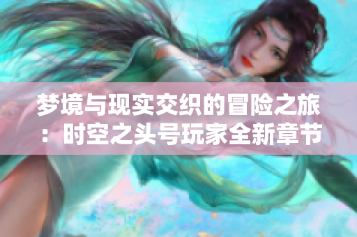 梦境与现实交织的冒险之旅：时空之头号玩家全新章节解析