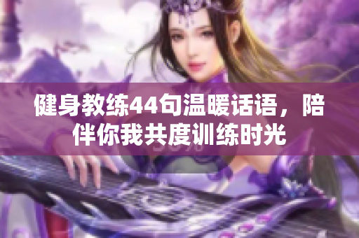 健身教练44句温暖话语，陪伴你我共度训练时光