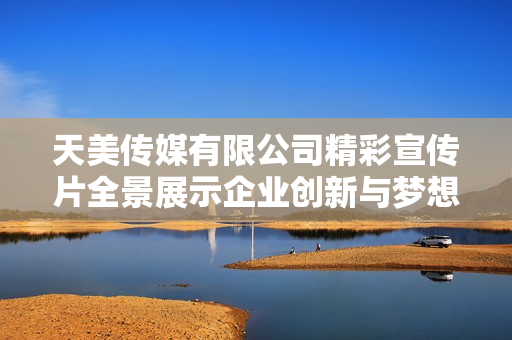 天美传媒有限公司精彩宣传片全景展示企业创新与梦想