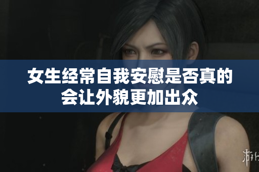女生经常自我安慰是否真的会让外貌更加出众