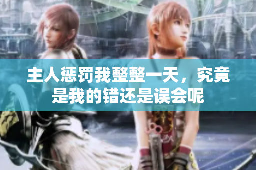 主人惩罚我整整一天，究竟是我的错还是误会呢