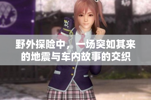野外探险中，一场突如其来的地震与车内故事的交织