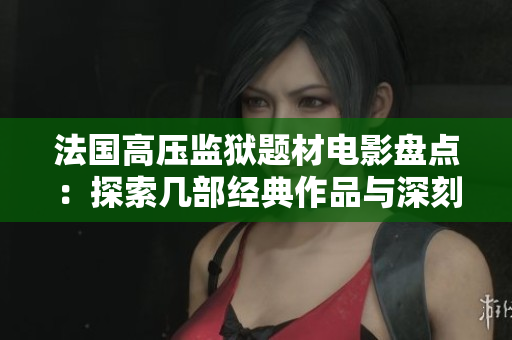法国高压监狱题材电影盘点：探索几部经典作品与深刻主题