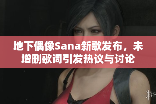 地下偶像Sana新歌发布，未增删歌词引发热议与讨论