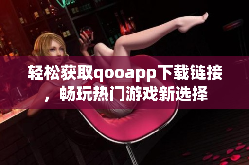 轻松获取qooapp下载链接，畅玩热门游戏新选择