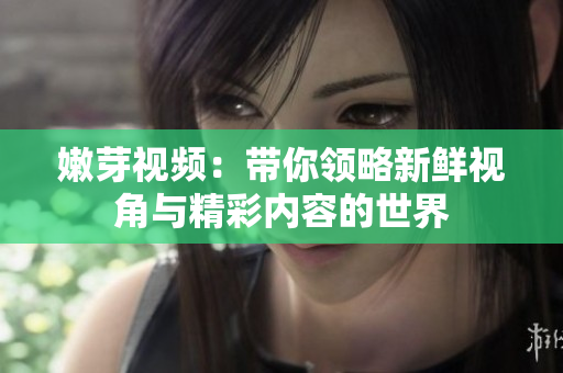 嫩芽视频：带你领略新鲜视角与精彩内容的世界
