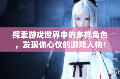 探索游戏世界中的多样角色，发现你心仪的游戏人物！