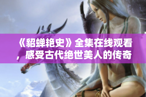 《貂蝉艳史》全集在线观看，感受古代绝世美人的传奇故事