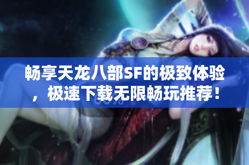 畅享天龙八部SF的极致体验，极速下载无限畅玩推荐！