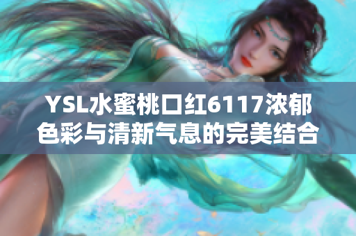 YSL水蜜桃口红6117浓郁色彩与清新气息的完美结合