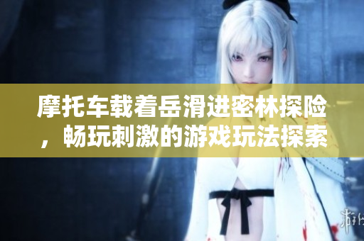 摩托车载着岳滑进密林探险，畅玩刺激的游戏玩法探索
