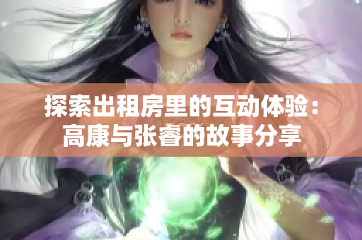 探索出租房里的互动体验：高康与张睿的故事分享