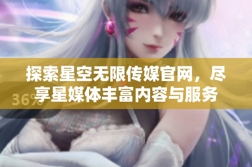 探索星空无限传媒官网，尽享星媒体丰富内容与服务