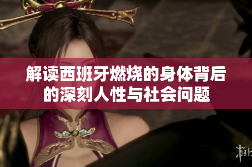 解读西班牙燃烧的身体背后的深刻人性与社会问题