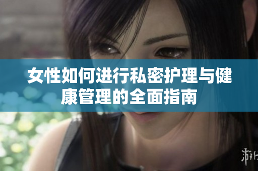 女性如何进行私密护理与健康管理的全面指南