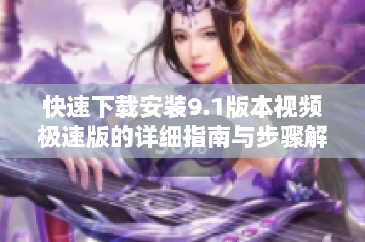 快速下载安装9.1版本视频极速版的详细指南与步骤解析