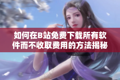 如何在B站免费下载所有软件而不收取费用的方法揭秘