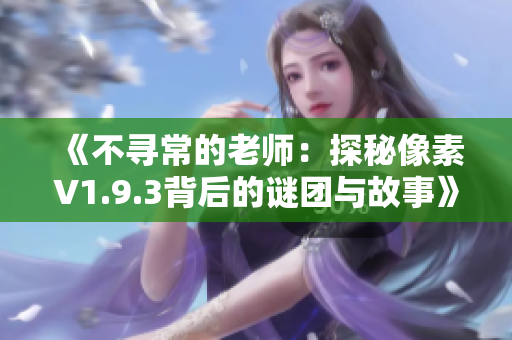 《不寻常的老师：探秘像素V1.9.3背后的谜团与故事》