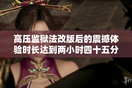 高压监狱法改版后的震撼体验时长达到两小时四十五分钟