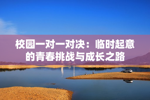 校园一对一对决：临时起意的青春挑战与成长之路