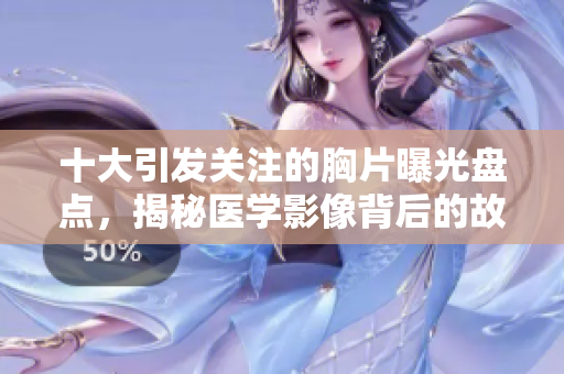 十大引发关注的胸片曝光盘点，揭秘医学影像背后的故事