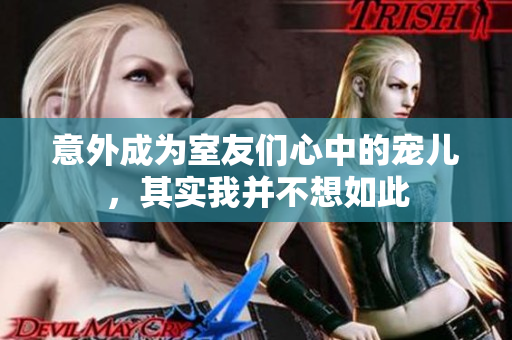 意外成为室友们心中的宠儿，其实我并不想如此