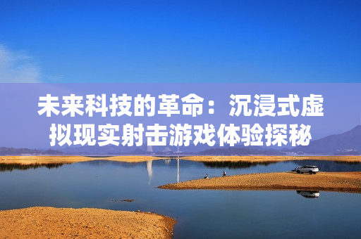 未来科技的革命：沉浸式虚拟现实射击游戏体验探秘