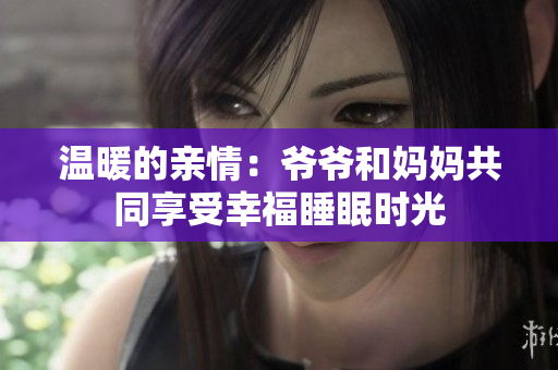 温暖的亲情：爷爷和妈妈共同享受幸福睡眠时光