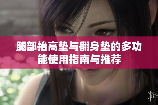 腿部抬高垫与翻身垫的多功能使用指南与推荐