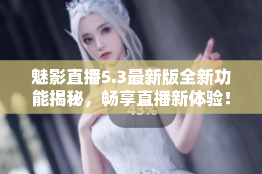 魅影直播5.3最新版全新功能揭秘，畅享直播新体验！