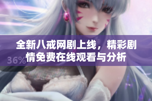全新八戒网剧上线，精彩剧情免费在线观看与分析