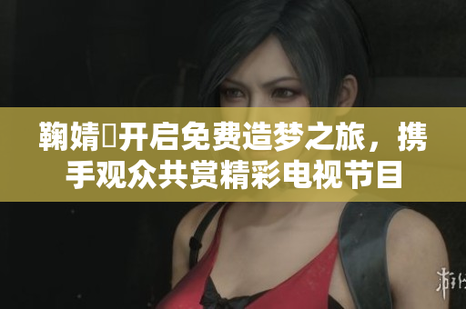 鞠婧祎开启免费造梦之旅，携手观众共赏精彩电视节目