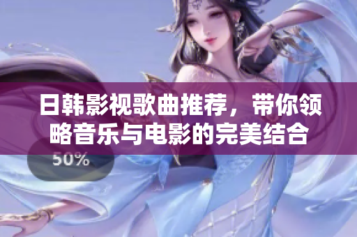 日韩影视歌曲推荐，带你领略音乐与电影的完美结合