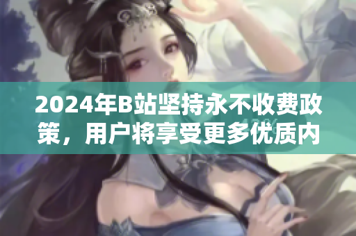 2024年B站坚持永不收费政策，用户将享受更多优质内容