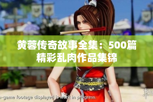黄蓉传奇故事全集：500篇精彩乱肉作品集锦