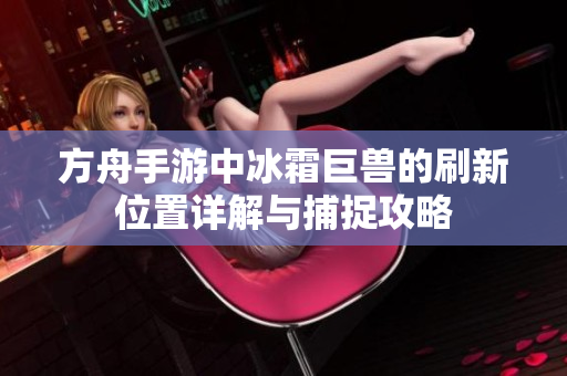 方舟手游中冰霜巨兽的刷新位置详解与捕捉攻略