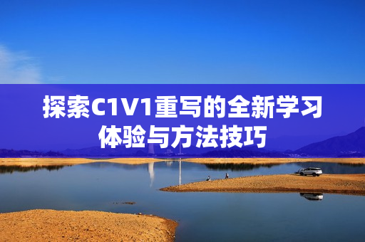 探索C1V1重写的全新学习体验与方法技巧