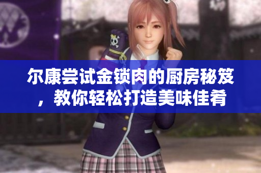 尔康尝试金锁肉的厨房秘笈，教你轻松打造美味佳肴