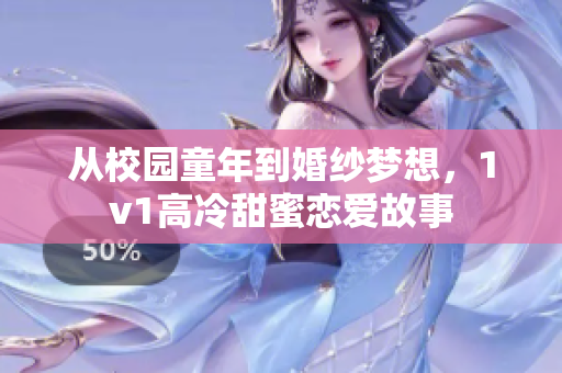 从校园童年到婚纱梦想，1v1高冷甜蜜恋爱故事