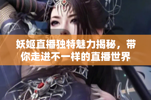 妖姬直播独特魅力揭秘，带你走进不一样的直播世界