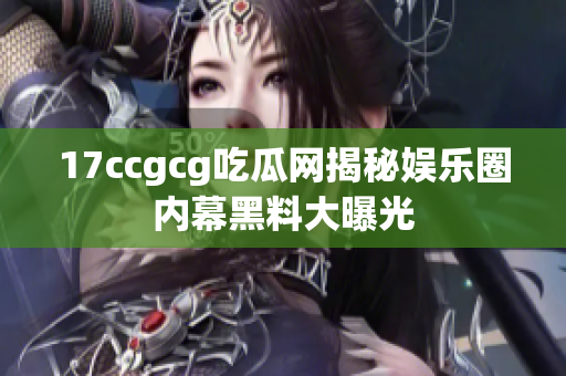 17ccgcg吃瓜网揭秘娱乐圈内幕黑料大曝光