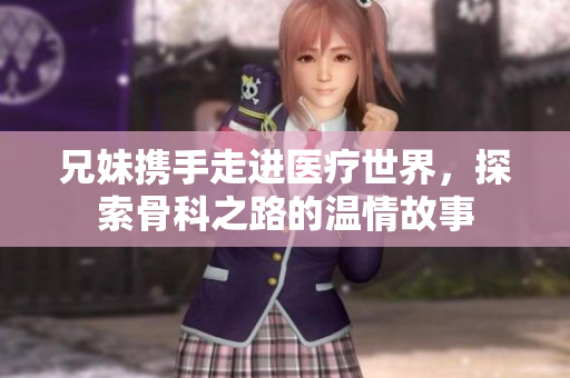 兄妹携手走进医疗世界，探索骨科之路的温情故事