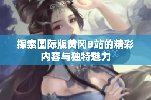 探索国际版黄冈B站的精彩内容与独特魅力