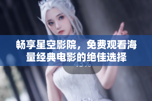 畅享星空影院，免费观看海量经典电影的绝佳选择